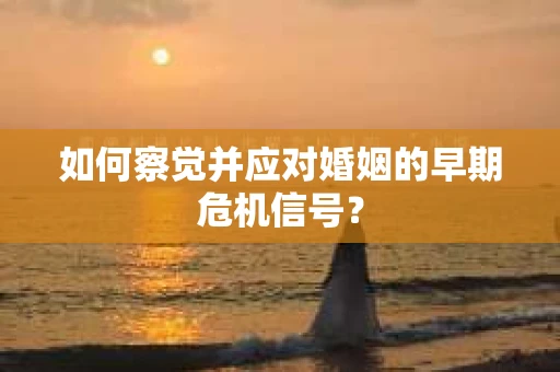 如何察觉并应对婚姻的早期危机信号？