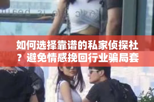 如何选择靠谱的私家侦探社？避免情感挽回行业骗局套路的实用指南