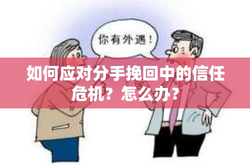 如何应对分手挽回中的信任危机？怎么办？