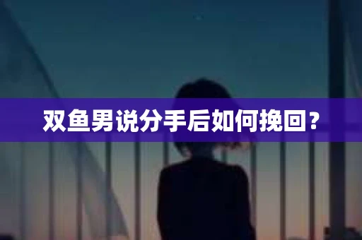 双鱼男说分手后如何挽回？