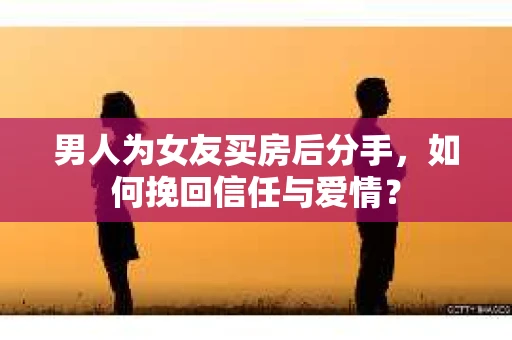 男人为女友买房后分手，如何挽回信任与爱情？