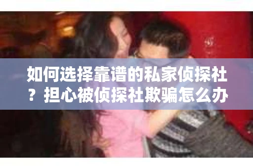 如何选择靠谱的私家侦探社？担心被侦探社欺骗怎么办？