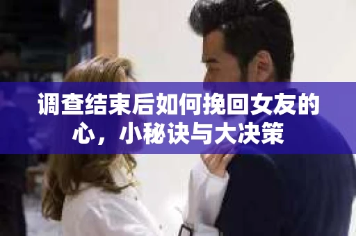 调查结束后如何挽回女友的心，小秘诀与大决策
