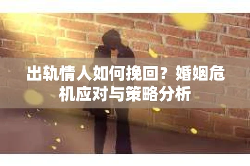 出轨情人如何挽回？婚姻危机应对与策略分析