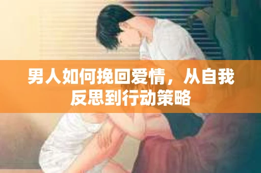 男人如何挽回爱情，从自我反思到行动策略