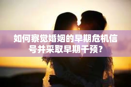 如何察觉婚姻的早期危机信号并采取早期干预？
