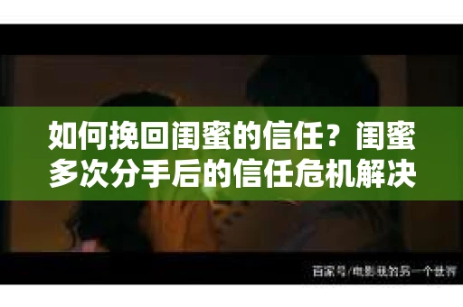 如何挽回闺蜜的信任？闺蜜多次分手后的信任危机解决方案