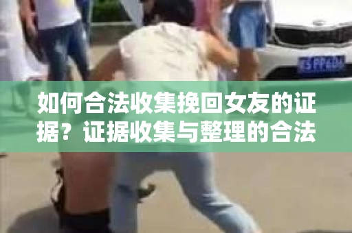 如何合法收集挽回女友的证据？证据收集与整理的合法策略怎么办？