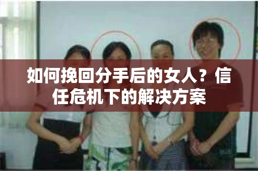 如何挽回分手后的女人？信任危机下的解决方案