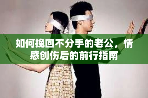 如何挽回不分手的老公，情感创伤后的前行指南