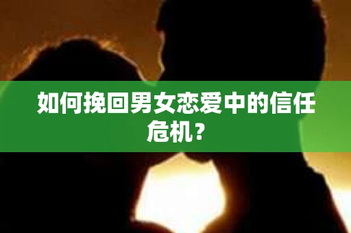 如何挽回男女恋爱中的信任危机？