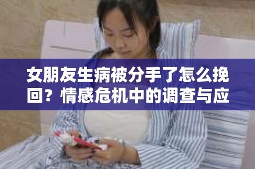女朋友生病被分手了怎么挽回？情感危机中的调查与应对策略