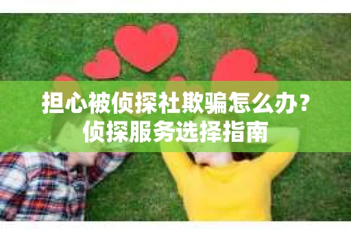 担心被侦探社欺骗怎么办?侦探服务选择指南 担心被侦探社欺骗怎么办?侦探服务选择指南