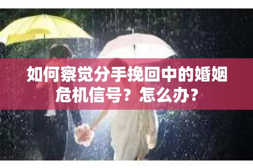 如何察觉分手挽回中的婚姻危机信号？怎么办？