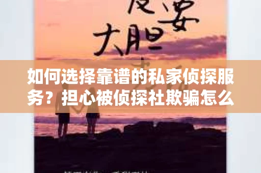 如何选择靠谱的私家侦探服务？担心被侦探社欺骗怎么办？