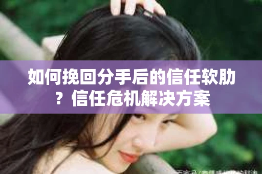 如何挽回分手后的信任软肋？信任危机解决方案