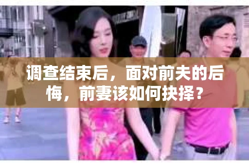 调查结束后，面对前夫的后悔，前妻该如何抉择？