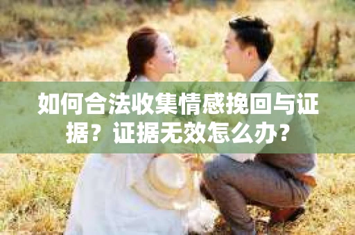 如何合法收集情感挽回与证据？证据无效怎么办？