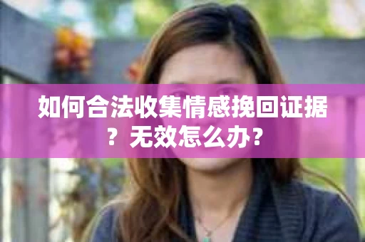 如何合法收集情感挽回证据?无效怎么办? 如何合法收集情感挽回证据?无效怎么办?