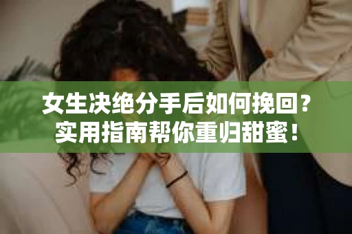 女生决绝分手后如何挽回？实用指南帮你重归甜蜜！