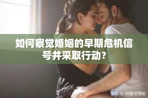 如何察觉婚姻的早期危机信号并采取行动？