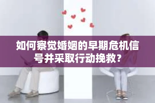 如何察觉婚姻的早期危机信号并采取行动挽救？