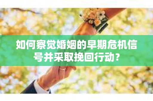 如何察觉婚姻的早期危机信号并采取挽回行动? 如何察觉婚姻的早期危机信号并采取挽回行动?
