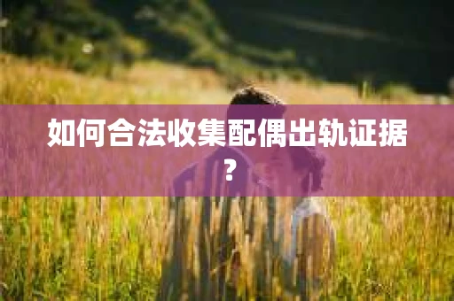 如何合法收集配偶出轨证据? 如何合法收集配偶出轨证据?
