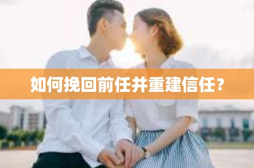 如何挽回前任并重建信任？