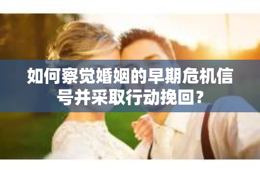 如何察觉婚姻的早期危机信号并采取行动挽回？