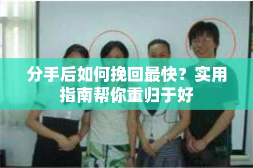 分手后如何挽回最快？实用指南帮你重归于好