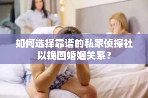 如何选择靠谱的私家侦探社以挽回婚姻关系？