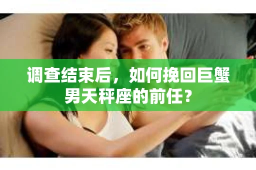 调查结束后，如何挽回巨蟹男天秤座的前任？