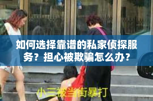 如何选择靠谱的私家侦探服务？担心被欺骗怎么办？