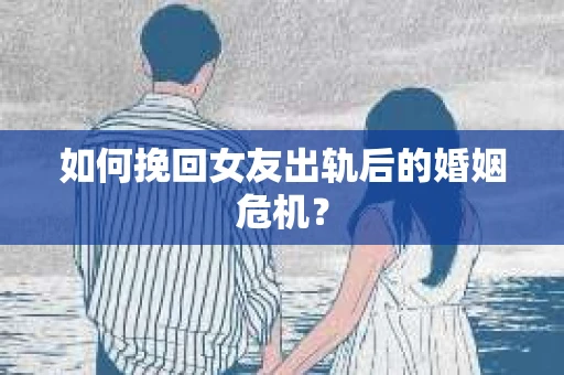 如何挽回女友出轨后的婚姻危机？