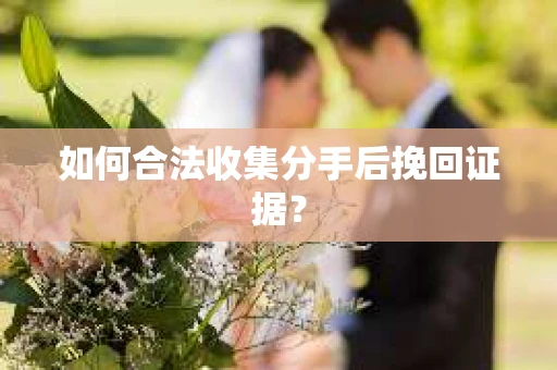 如何合法收集分手后挽回证据? 如何合法收集分手后挽回证据?
