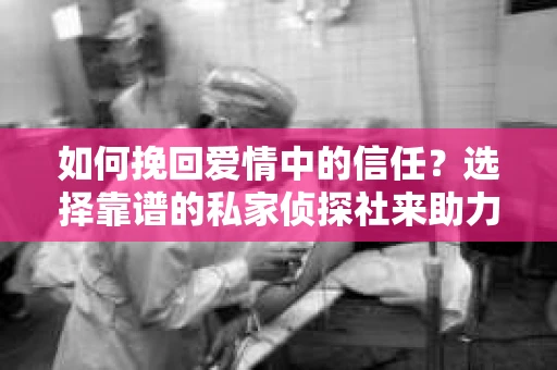如何挽回爱情中的信任?选择靠谱的私家侦探社来助力 如何挽回爱情中的信任?选择靠谱的私家侦探社来助力