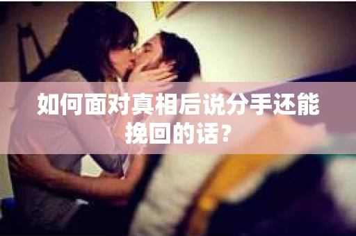 如何面对真相后说分手还能挽回的话？