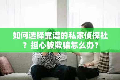 如何选择靠谱的私家侦探社？担心被欺骗怎么办？