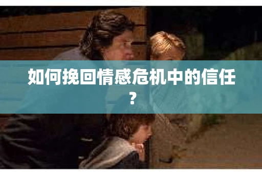 如何挽回情感危机中的信任？