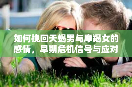 如何挽回天蝎男与摩羯女的感情，早期危机信号与应对策略