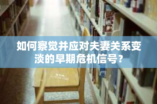 如何察觉并应对夫妻关系变淡的早期危机信号？