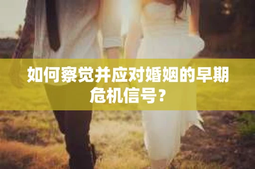 如何察觉并应对婚姻的早期危机信号？