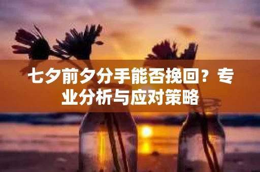 七夕前夕分手能否挽回？专业分析与应对策略
