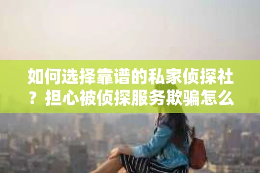 如何选择靠谱的私家侦探社？担心被侦探服务欺骗怎么办？