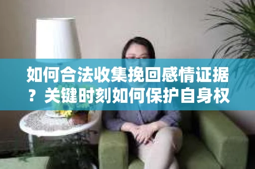 如何合法收集挽回感情证据？关键时刻如何保护自身权益？