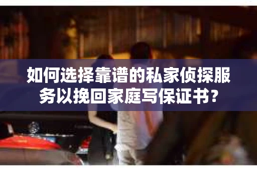 如何选择靠谱的私家侦探服务以挽回家庭写保证书? 如何选择靠谱的私家侦探服务以挽回家庭写保证书?