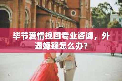 毕节爱情挽回专业咨询，外遇嫌疑怎么办？