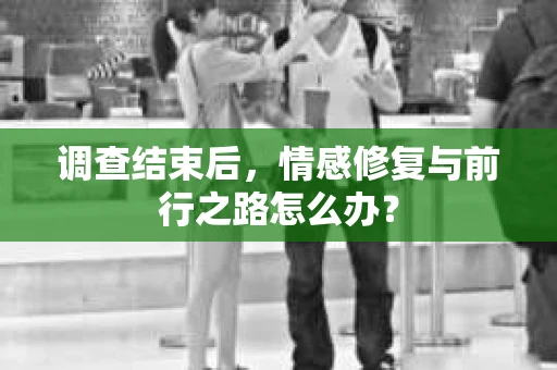 调查结束后，情感修复与前行之路怎么办？