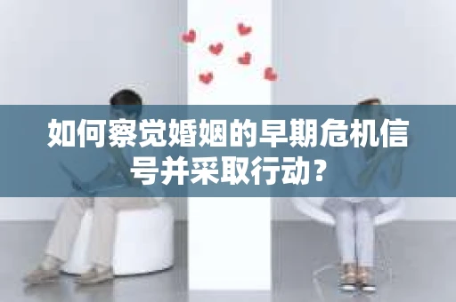 如何察觉婚姻的早期危机信号并采取行动？